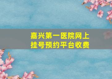 嘉兴第一医院网上挂号预约平台收费