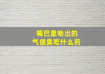 嘴巴里哈出的气很臭吃什么药