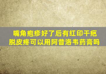 嘴角疱疹好了后有红印干疤脱皮疼可以用阿昔洛韦药膏吗