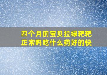 四个月的宝贝拉绿粑粑正常吗吃什么药好的快