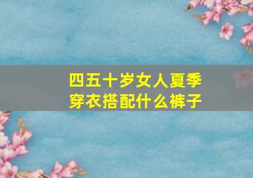 四五十岁女人夏季穿衣搭配什么裤子