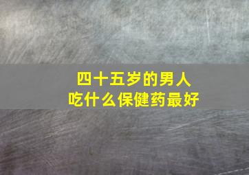 四十五岁的男人吃什么保健药最好