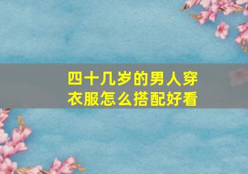 四十几岁的男人穿衣服怎么搭配好看