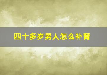 四十多岁男人怎么补肾