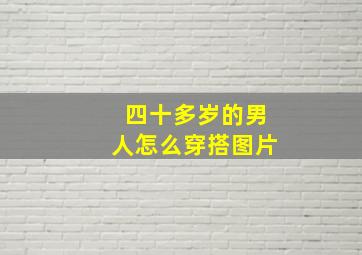 四十多岁的男人怎么穿搭图片