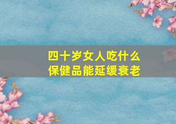 四十岁女人吃什么保健品能延缓衰老