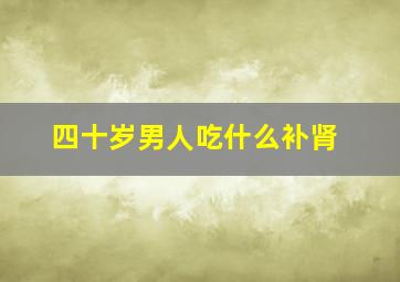 四十岁男人吃什么补肾