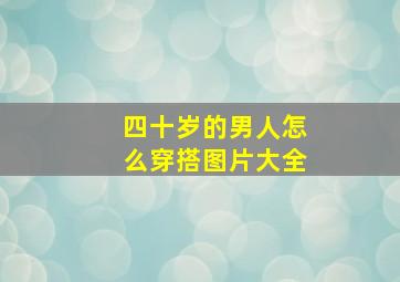 四十岁的男人怎么穿搭图片大全