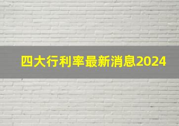 四大行利率最新消息2024