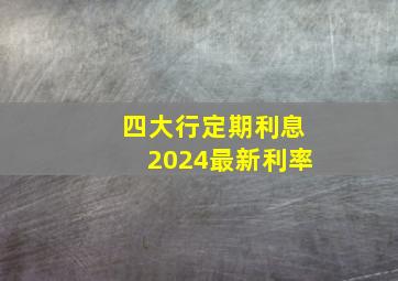 四大行定期利息2024最新利率