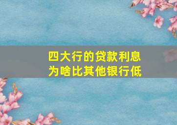 四大行的贷款利息为啥比其他银行低