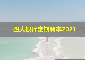 四大银行定期利率2021