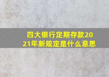 四大银行定期存款2021年新规定是什么意思