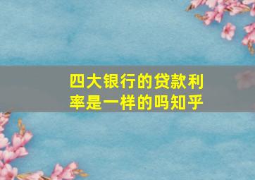 四大银行的贷款利率是一样的吗知乎