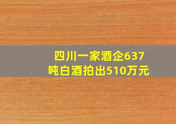 四川一家酒企637吨白酒拍出510万元