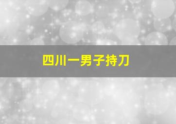 四川一男子持刀