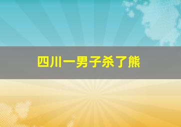 四川一男子杀了熊