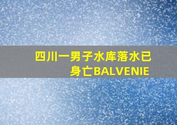 四川一男子水库落水已身亡BALVENIE