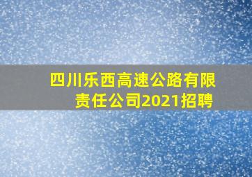 四川乐西高速公路有限责任公司2021招聘