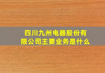 四川九州电器股份有限公司主要业务是什么