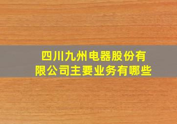 四川九州电器股份有限公司主要业务有哪些