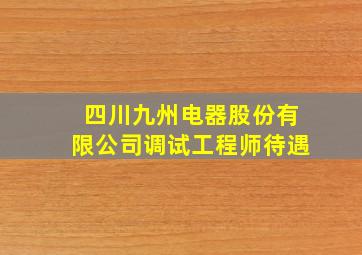 四川九州电器股份有限公司调试工程师待遇