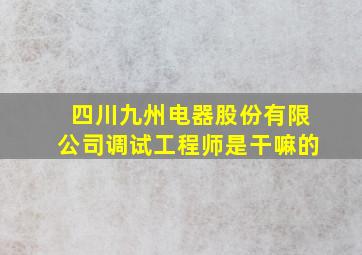 四川九州电器股份有限公司调试工程师是干嘛的