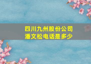 四川九州股份公司潘文松电话是多少