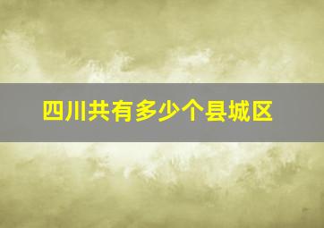 四川共有多少个县城区