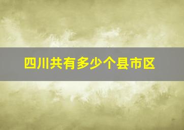 四川共有多少个县市区