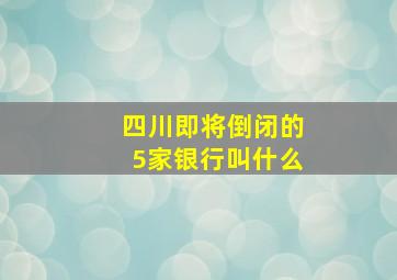 四川即将倒闭的5家银行叫什么