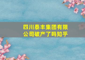 四川泰丰集团有限公司破产了吗知乎