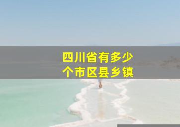 四川省有多少个市区县乡镇