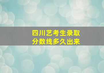 四川艺考生录取分数线多久出来