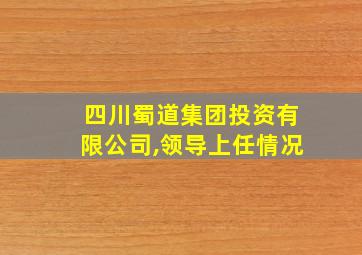 四川蜀道集团投资有限公司,领导上任情况