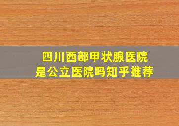 四川西部甲状腺医院是公立医院吗知乎推荐