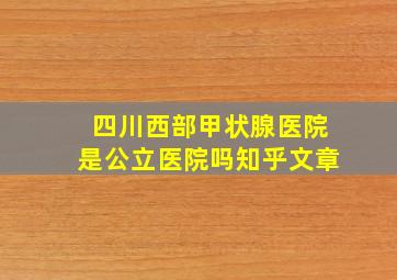 四川西部甲状腺医院是公立医院吗知乎文章