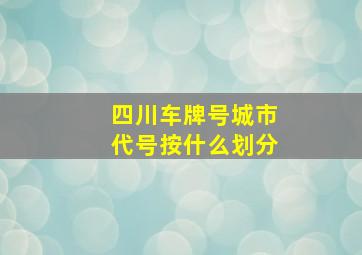 四川车牌号城市代号按什么划分