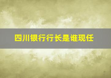 四川银行行长是谁现任