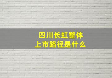 四川长虹整体上市路径是什么