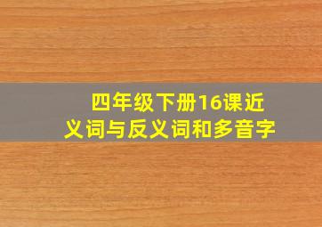 四年级下册16课近义词与反义词和多音字