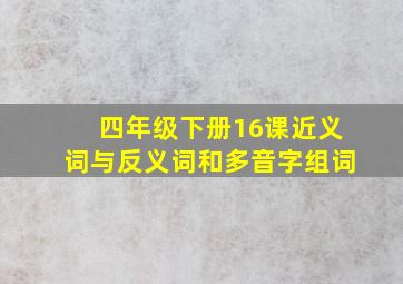 四年级下册16课近义词与反义词和多音字组词