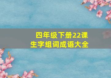 四年级下册22课生字组词成语大全