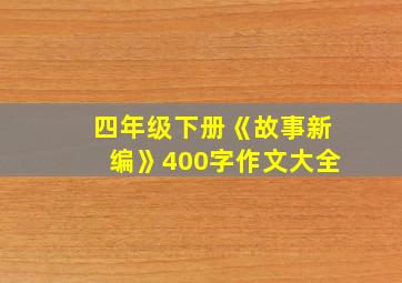 四年级下册《故事新编》400字作文大全