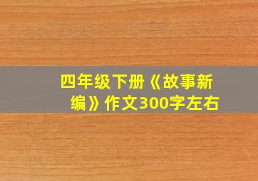 四年级下册《故事新编》作文300字左右