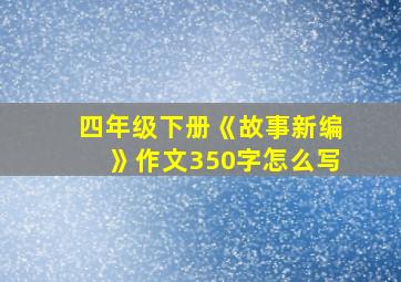 四年级下册《故事新编》作文350字怎么写