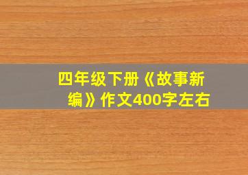 四年级下册《故事新编》作文400字左右