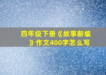 四年级下册《故事新编》作文400字怎么写