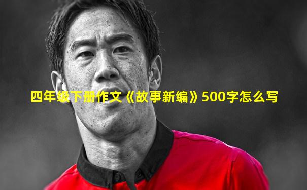 四年级下册作文《故事新编》500字怎么写