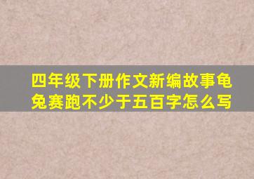 四年级下册作文新编故事龟兔赛跑不少于五百字怎么写